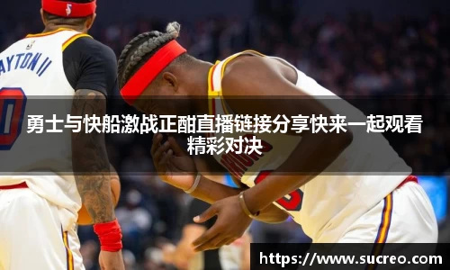 勇士与快船激战正酣直播链接分享快来一起观看精彩对决