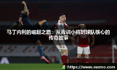 马丁内利的崛起之路：从青训小将到球队核心的传奇故事