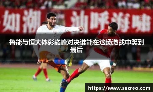 鲁能与恒大体彩巅峰对决谁能在这场激战中笑到最后